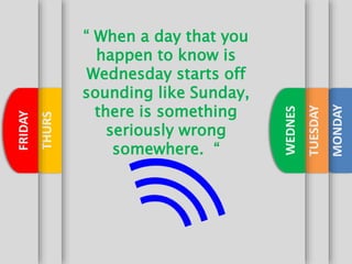 MONDAY
TUESDAY
WEDNES
THURS
FRIDAY
“ When a day that you
happen to know is
Wednesday starts off
sounding like Sunday,
there is something
seriously wrong
somewhere. “
 