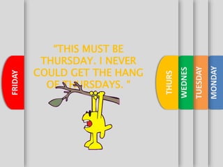 MONDAY
TUESDAY
WEDNES
THURS
FRIDAY
“THIS MUST BE
THURSDAY. I NEVER
COULD GET THE HANG
OF THURSDAYS. “
 