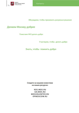 Контакты
15
Следите за нашими новостями
на наших ресурсах:
KOS.MOS.RU
GO.MOS.RU
MOSVOLONTER.RU
OPMOSCOW.RU
Помогаем НКО делать добро
Обсуждаем, чтобы принимать разумные решения
Участвуем, чтобы делать добро
Знать, чтобы помнить добро
Делаем Москву добрее
 
