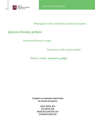 Делаем Москву добрее
12
Следите за нашими новостями
на наших ресурсах:
KOS.MOS.RU
GO.MOS.RU
MOSVOLONTER.RU
OPMOSCOW.RU
Помогаем НКО делать добро
Обсуждаем, чтобы принимать разумные решения
Участвуем, чтобы делать добро
Знать, чтобы помнить добро
Делаем Москву добрее
 