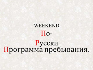 Программа пребывания.
WEEKEND
По-
Русски
 