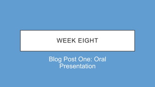 WEEK EIGHT
Blog Post One: Oral
Presentation
 