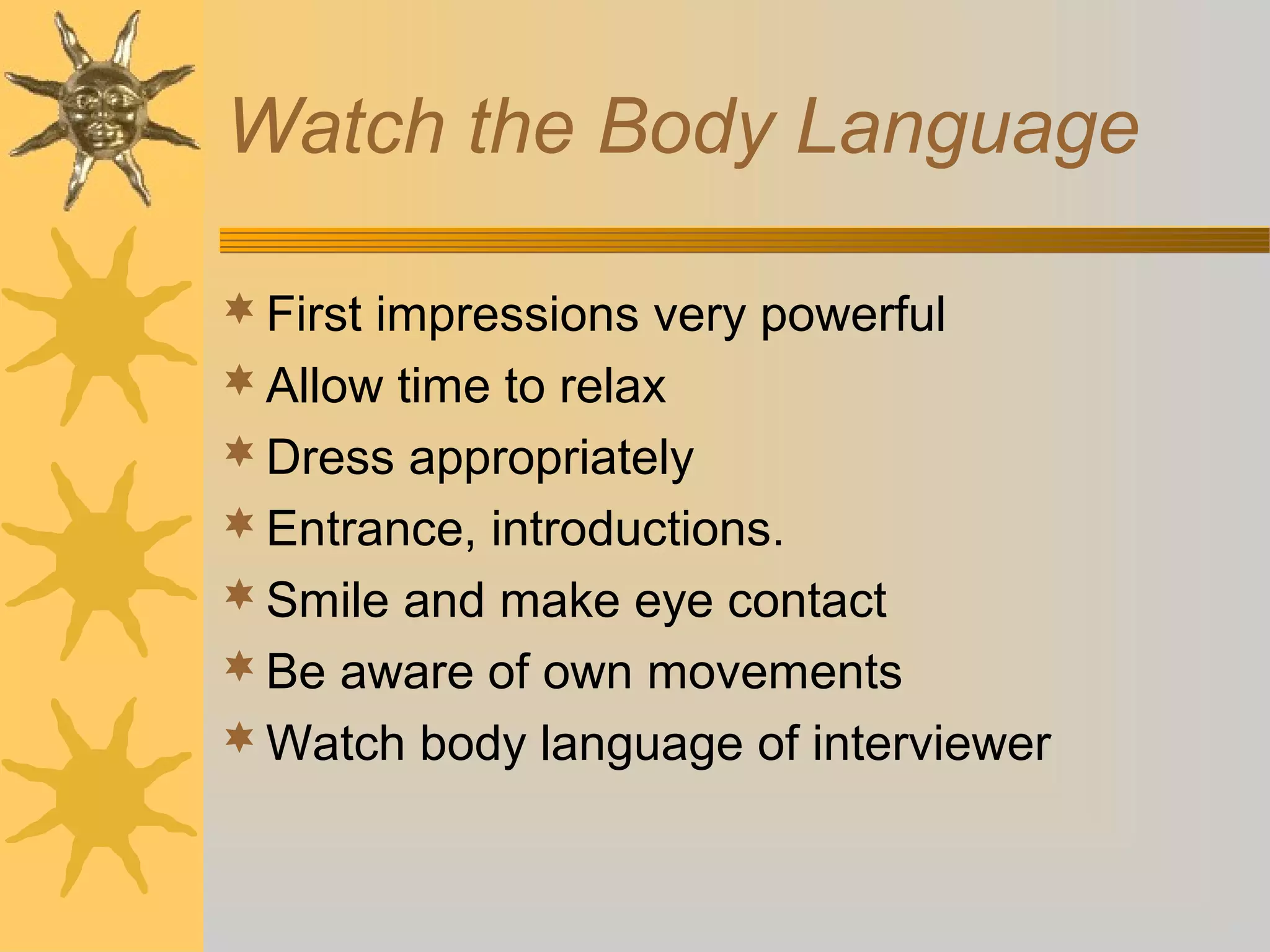 Watch the Body Language
First impressions very powerful
Allow time to relax
Dress appropriately
Entrance, introductions.
Smile and make eye contact
Be aware of own movements
Watch body language of interviewer
 