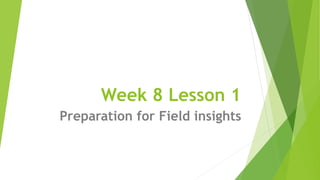 Week 8 Lesson 1
Preparation for Field insights
 