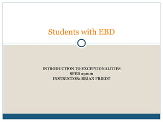 INTRODUCTION TO EXCEPTIONALITIES SPED 23000 INSTRUCTOR: BRIAN FRIEDT Students with EBD 