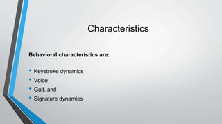 Characteristics
Behavioral characteristics are:
• Keystroke dynamics
• Voice
• Gait, and
• Signature dynamics
 