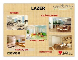 LAZER
FITNESS
                           SALÃO GOURMET




                   ESPAÇO KIDS



    SAUNA C/ SPA
                          HOME OFFICE
 