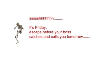 ssssshhhhhhh.........  It's Friday,  escape before your boss  catches and calls you tomorrow....... 