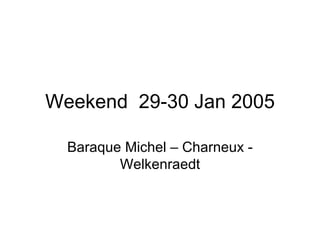 Weekend 29-30 Jan 2005
Baraque Michel – Charneux -
Welkenraedt
 