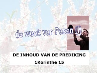 de week van Pasen (I) DE INHOUD VAN DE PREDIKING 1Korinthe 15 