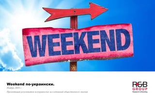 Weekend по-украински.
Ноябрь 2018 г.
Презентация результатов всеукраинских исследований общественного мнения
 