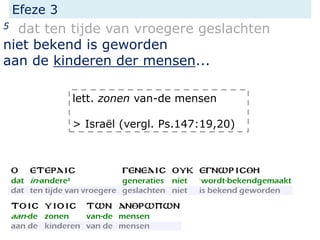 Efeze 3
5 dat ten tijde van vroegere geslachten
niet bekend is geworden
aan de kinderen der mensen...
lett. zonen van-de mensen
> Israël (vergl. Ps.147:19,20)
 