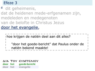 Efeze 3
6 dit geheimenis,
dat de heidenen mede-erfgenamen zijn,
medeleden en medegenoten
van de belofte in Christus Jezus
door het evangelie,
hoe krijgen de natiën deel aan dit alles?
"door het goede-bericht" dat Paulus onder de
natiën bekend maakte!
 