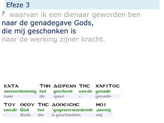 Efeze 3
7 waarvan ik een dienaar geworden ben
naar de genadegave Gods,
die mij geschonken is
naar de werking zijner kracht.
 