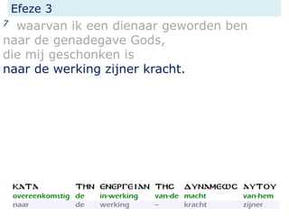 Efeze 3
7 waarvan ik een dienaar geworden ben
naar de genadegave Gods,
die mij geschonken is
naar de werking zijner kracht.
 