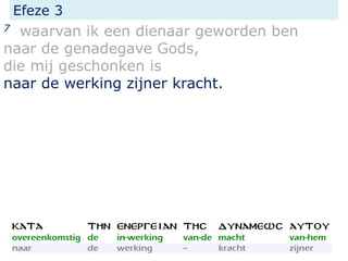 Efeze 3
7 waarvan ik een dienaar geworden ben
naar de genadegave Gods,
die mij geschonken is
naar de werking zijner kracht.
 