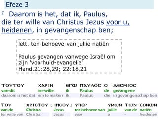 Efeze 3
1 Daarom is het, dat ik, Paulus,
die ter wille van Christus Jezus voor u,
heidenen, in gevangenschap ben;
lett. ten-behoeve-van jullie natiën
Paulus gevangen vanwege Israël om
zijn 'voorhuid-evangelie'
Hand.21:28,29; 22:18,21
 