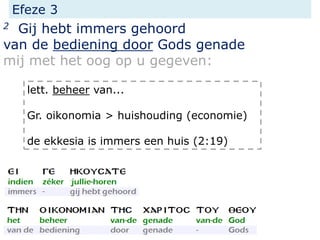 Efeze 3
2 Gij hebt immers gehoord
van de bediening door Gods genade
mij met het oog op u gegeven:
lett. beheer van...
Gr. oikonomia > huishouding (economie)
de ekkesia is immers een huis (2:19)
 