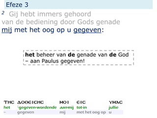 Efeze 3
2 Gij hebt immers gehoord
van de bediening door Gods genade
mij met het oog op u gegeven:
het beheer van de genade van de God
– aan Paulus gegeven!
 