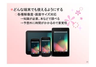 どんな端末でも使えるようにする
 各種解像度・画面サイズ対応
  →知識が必要。本などで調べる
  →予想外に時間がかかるので要覚悟




                     20
 