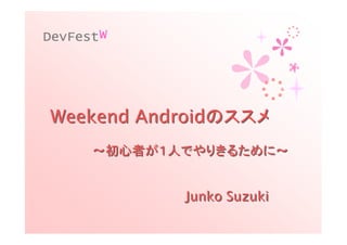 DevFest W




Weekend Androidのススメ
      ～初心者が１人でやりきるために～


             Junko Suzuki
 