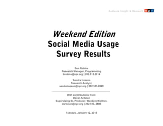 Audience Insight & Research Weekend EditionSocial Media UsageSurvey Results Ben Robins Research Manager, Programming Sandra Lozano Research Analyst, With contributions from: Davar Ardalan Supervising Sr. Producer, Weekend Edition, Tuesday, January 12, 2010 
