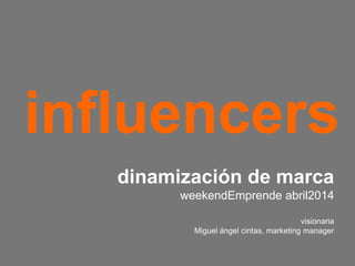 influencers
dinamización de marca
weekendEmprende abril2014
visionaria
Miguel ángel cintas, marketing manager
 