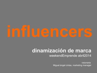 influencers
dinamización de marca
weekendEmprende abril2014
visionaria
Miguel ángel cintas, marketing manager
 