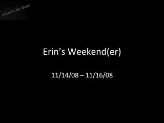 Erin’s Weekend(er) 11/14/08 – 11/16/08 