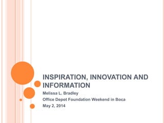 INSPIRATION, INNOVATION AND
INFORMATION
Melissa L. Bradley
Office Depot Foundation Weekend in Boca
May 2, 2014
 