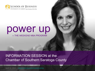 power up
        ›› THE WEEKEND MBA PROGRAM




INFORMATION SESSION at the
Chamber of Southern Saratoga County

April 12, 2012 / albany.edu/business/weekendmba
 