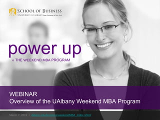 March 7, 2011  /  Albany.edu/business/weekendMBA_index.shtml power up ››  THE  WEEKEND MBA  PROGRAM WEBINAR Overview of the UAlbany Weekend MBA Program 
