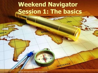 Copyright 2014 Coast Guard Auxiliary Association, Inc.Copyright 2014 Coast Guard Auxiliary Association, Inc.
Weekend Navigator
Session 1: The basics
 