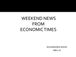 WEEKEND NEWS FROM ECONOMIC TIMES MANMINDER SINGH                                                                       MBA-2C 