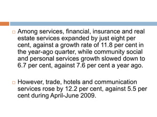 Indian economy grew by 8.8 pc in April-JuneThe economy grew by an impressive 8.8 per cent during the quarter ended June on the back of robust manufacturing growth.Agriculture and allied activities grew by 2.8 per cent, higher than 1.9 per cent in the year-ago period.Manufacturing sector expanded by strong 12.4 per cent in April-June, 2010 against a mere 3.8 per cent growth rate in the same period last year. Construction sector grew by 7.5 per cent compared to 4.6 per cent.
