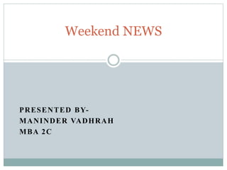PRESENTED BY-
MANINDER VADHRAH
MBA 2C
Weekend NEWS
 