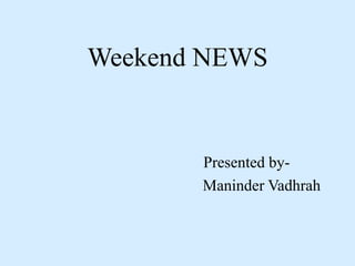 Weekend NEWS
Presented by-
Maninder Vadhrah
 