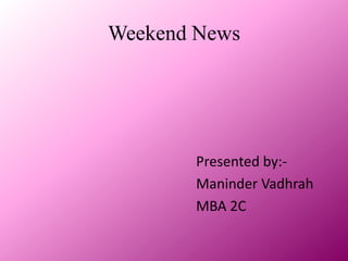 Weekend News Presented by:-                                                   Maninder Vadhrah                                                   MBA 2C 
