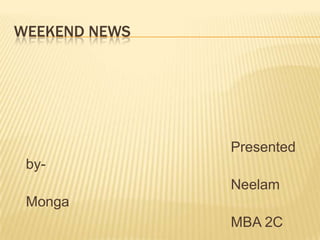 WEEKEND NEWS                                                        Presented by-                                                       Neelam Monga MBA 2C 