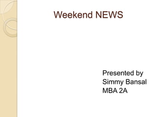Weekend NEWS                                        Presented bySimmyBansal                                      MBA 2A
