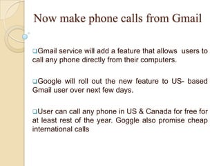 Now make phone calls from GmailGmail service will add a feature that allows  users to call any phone directly from their computers.