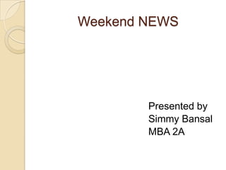 Weekend NEWS                                         Presented by SimmyBansal                                       MBA 2A 