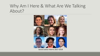 Why Am I Here & What Are We Talking
About?
Social Justice Interns 2017-2018
 