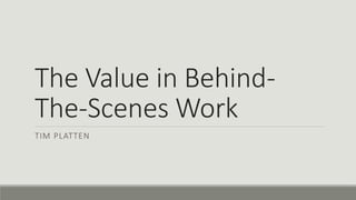 The Value in Behind-
The-Scenes Work
TIM PLATTEN
 
