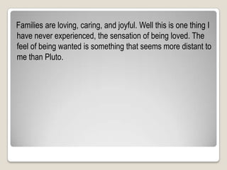    Families are loving, caring, and joyful. Well this is one thing I have never experienced, the sensation of being loved. The feel of being wanted is something that seems more distant to me than Pluto. 