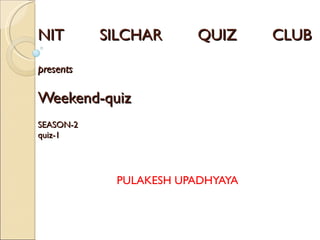 NIT SILCHAR QUIZ CLUB presents Weekend-quiz   SEASON-2 quiz-1     PULAKESH UPADHYAYA 