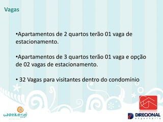 Vagas 
•Apartamentos de 2 quartos terão 01 vaga de estacionamento. 
•Apartamentos de 3 quartos terão 01 vaga e opção de 02 vagas de estacionamento. 
• 32 Vagas para visitantes dentro do condomínio  