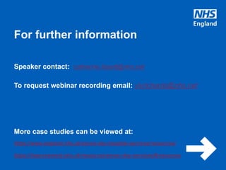 www.england.nhs.uk
For further information
Speaker contact: catherine.lissett@nhs.net
To request webinar recording email: vivrichards@nhs.net
More case studies can be viewed at:
https://www.england.nhs.uk/seven-day-hospital-services/resources/
https://improvement.nhs.uk/resources/seven-day-services/#resources
 