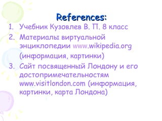 References: Учебник Кузовлев В. П. 8 класс Материалы виртуальной энциклопедии  www .wikipedia.org  (информация, картинки) Сайт посвященный Лондону и его достопримечательностям www.visitlondon.co m   (информация, картинки, карта Лондона) 