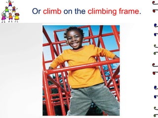 Or climb on the climbing frame.